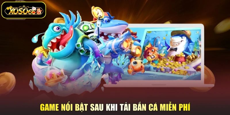 Game nổi bật sau khi tải bắn cá miễn phí