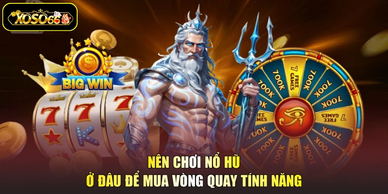 Nên chơi nổ hũ ở đâu để mua vòng quay tính năng